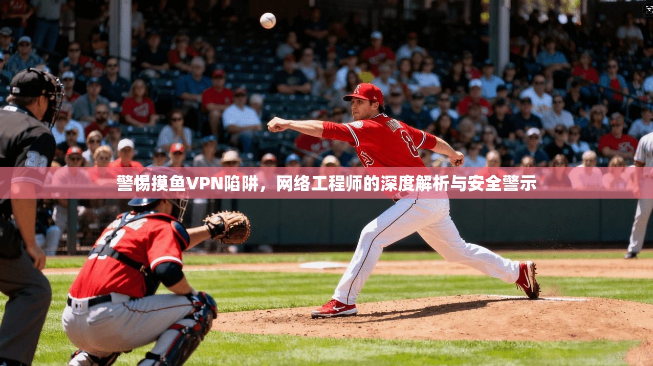 警惕摸鱼VPN陷阱，网络工程师的深度解析与安全警示