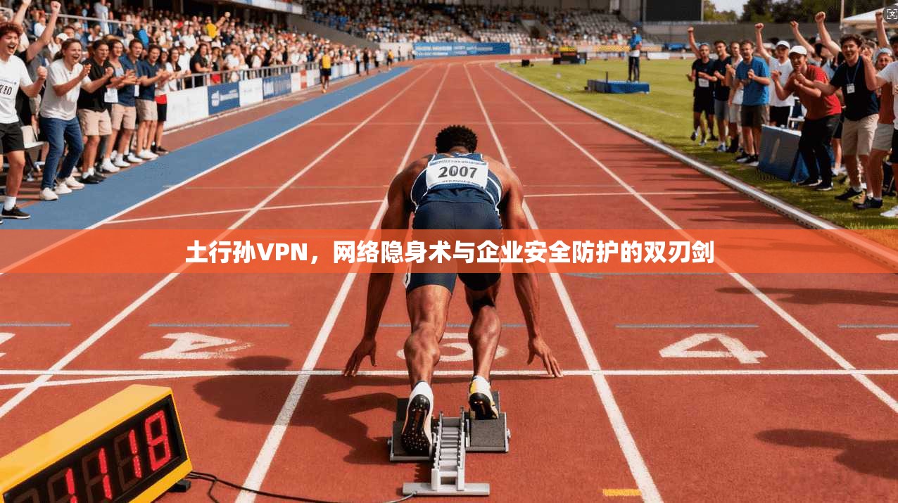 土行孙VPN，网络隐身术与企业安全防护的双刃剑
