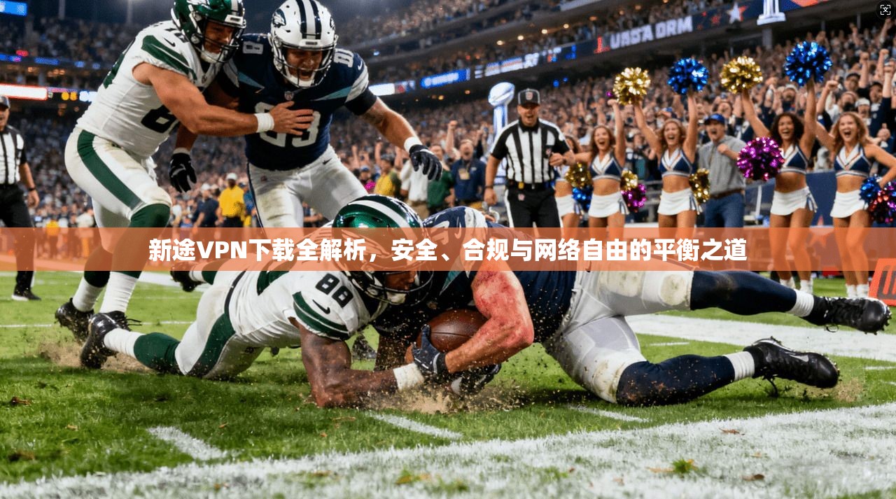 新途VPN下载全解析，安全、合规与网络自由的平衡之道