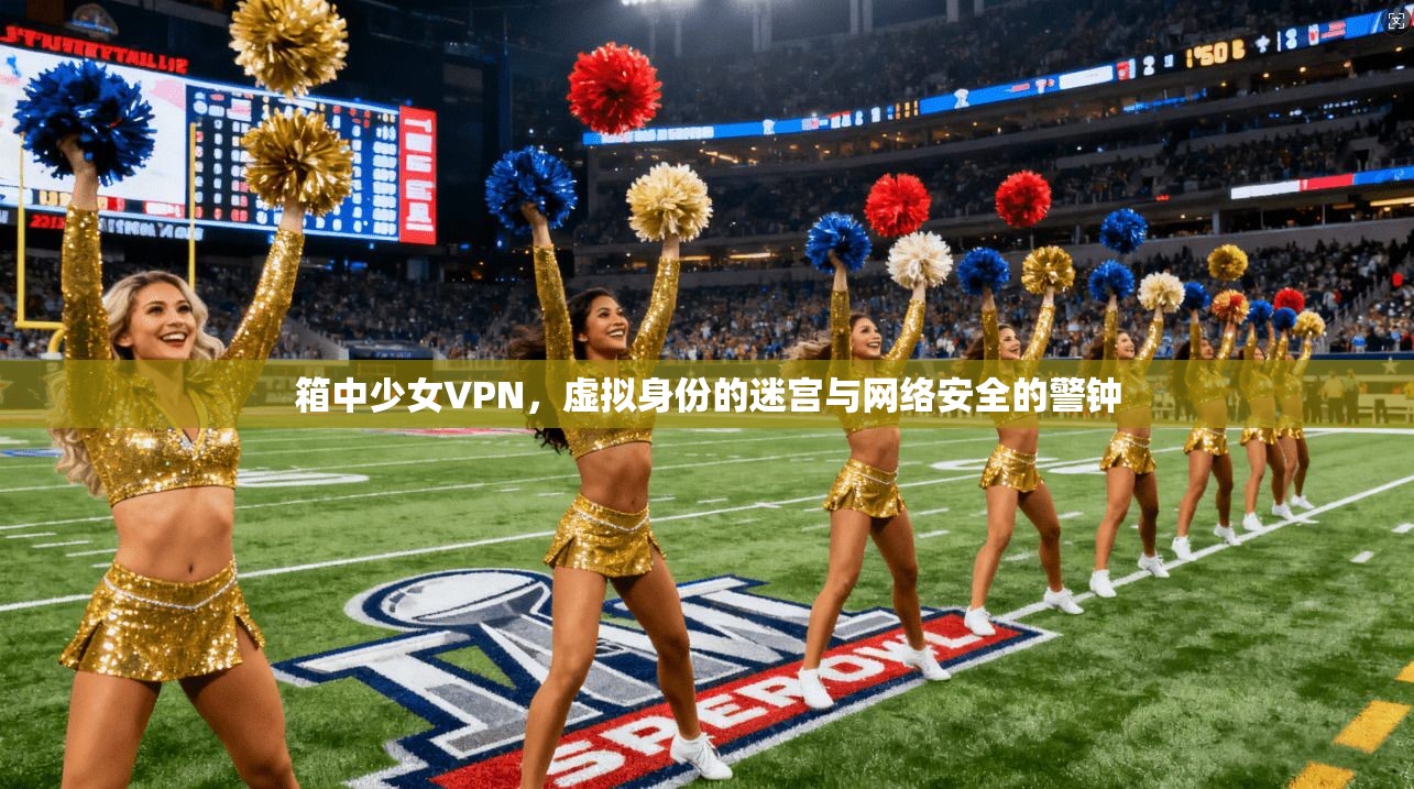 箱中少女VPN，虚拟身份的迷宫与网络安全的警钟