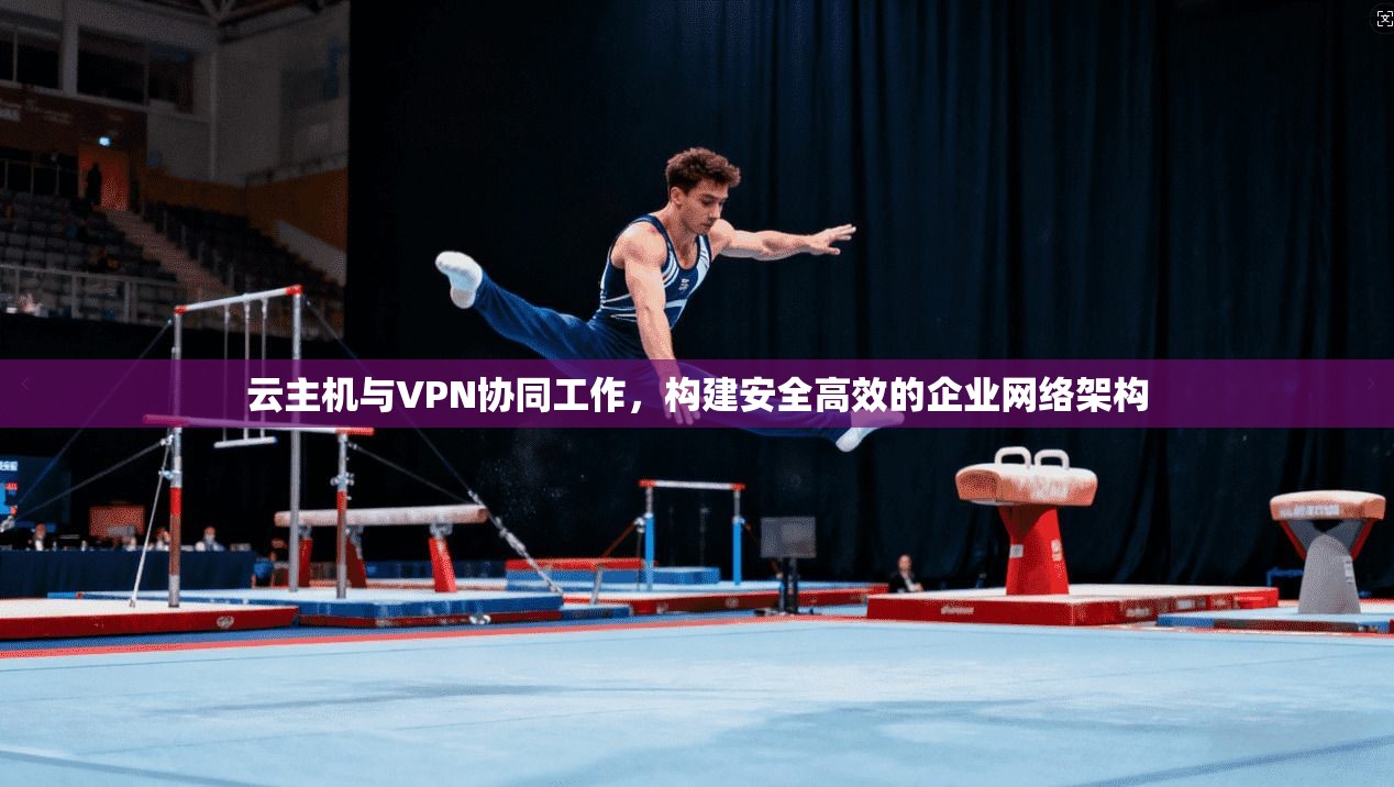 云主机与VPN协同工作，构建安全高效的企业网络架构