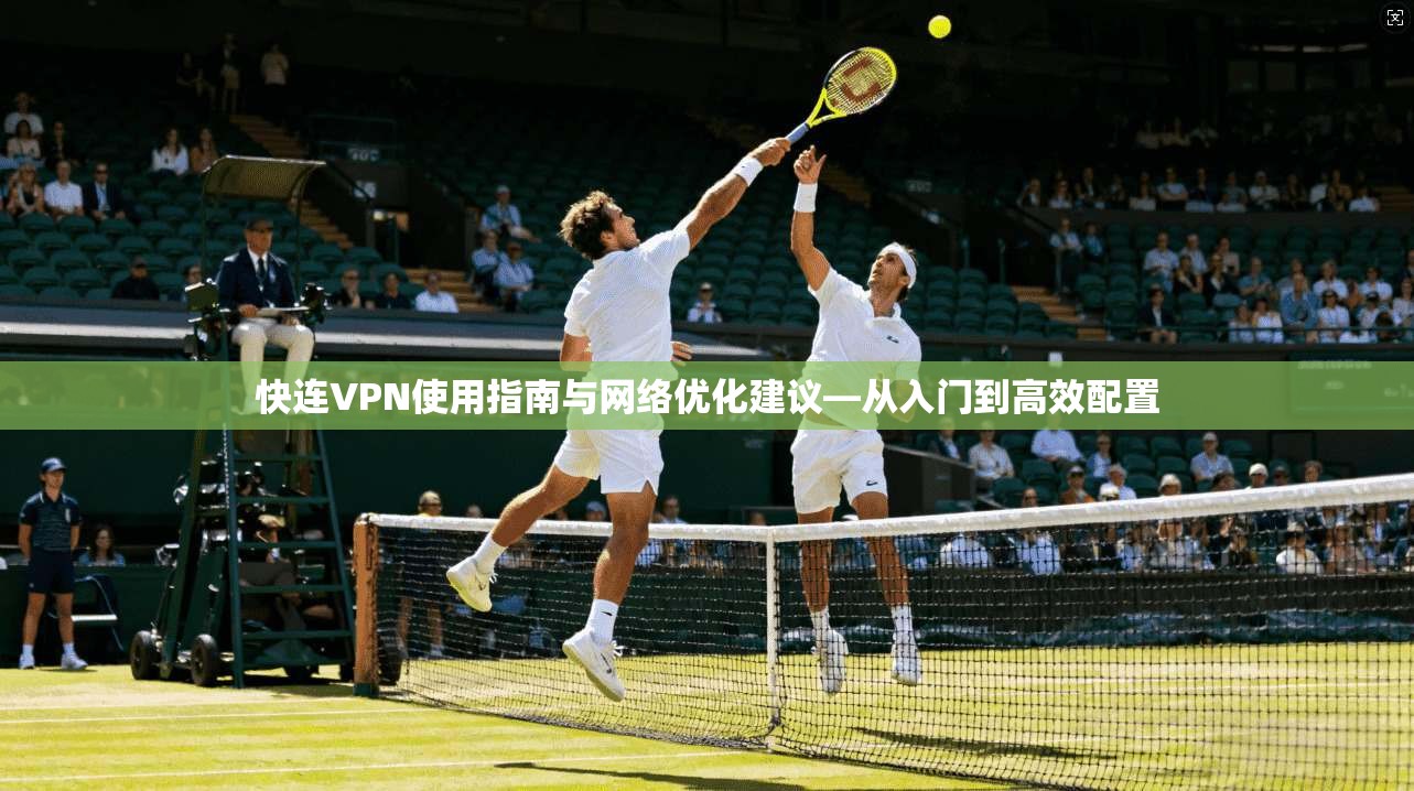 快连VPN使用指南与网络优化建议—从入门到高效配置