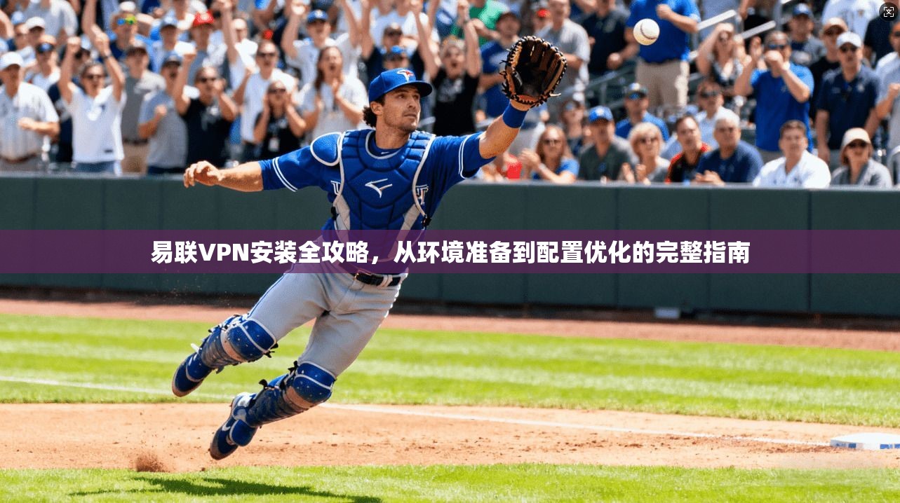 易联VPN安装全攻略，从环境准备到配置优化的完整指南
