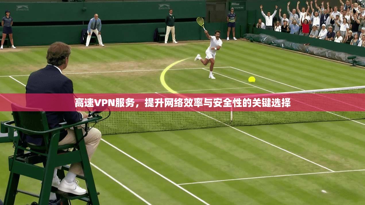 高速VPN服务，提升网络效率与安全性的关键选择