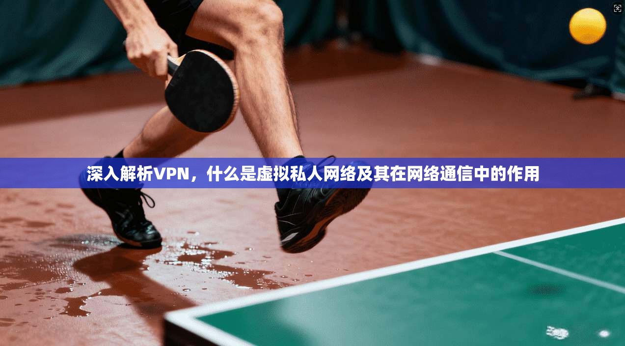深入解析VPN，什么是虚拟私人网络及其在网络通信中的作用