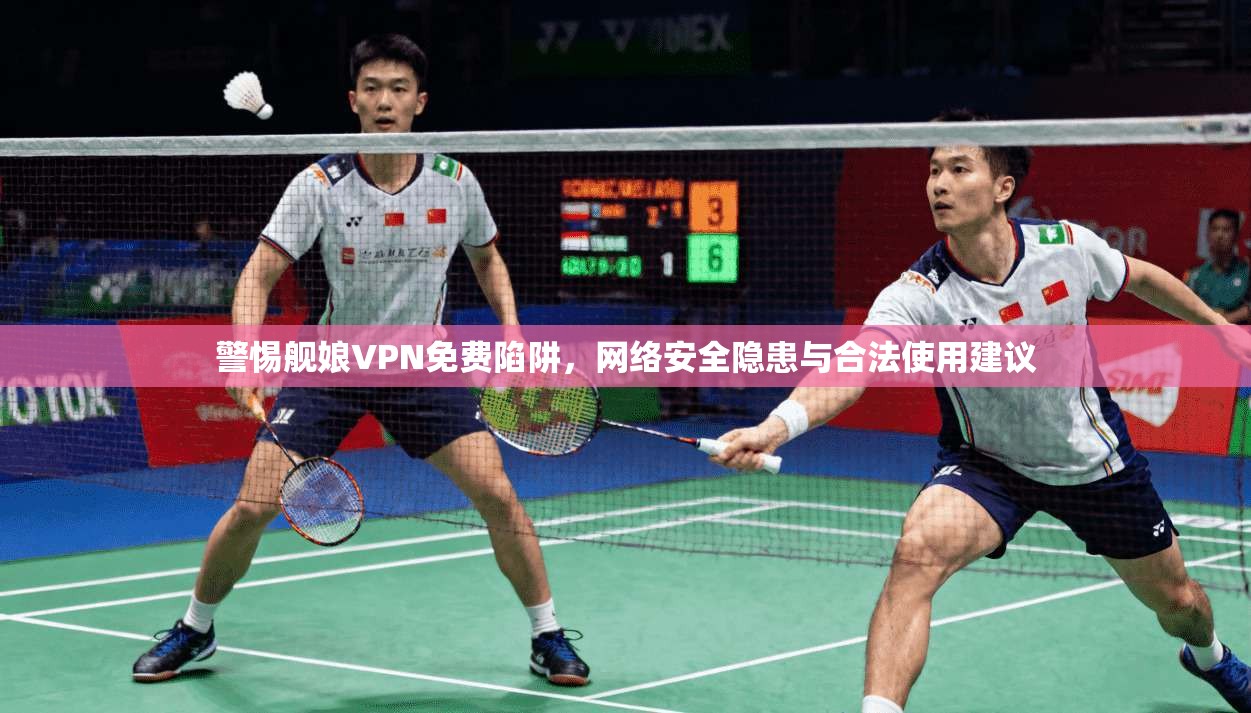 警惕舰娘VPN免费陷阱，网络安全隐患与合法使用建议