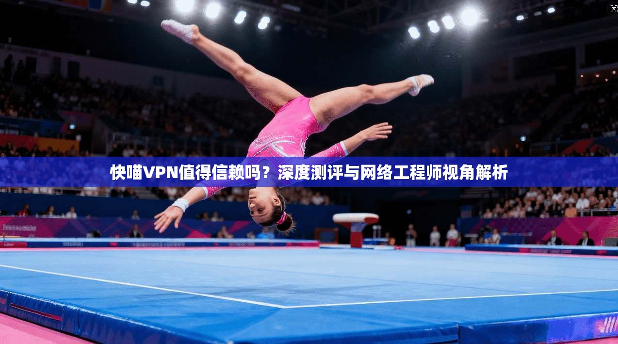 快喵VPN值得信赖吗？深度测评与网络工程师视角解析
