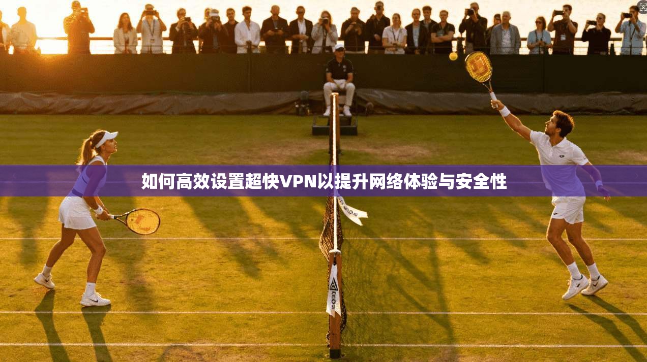 如何高效设置超快VPN以提升网络体验与安全性