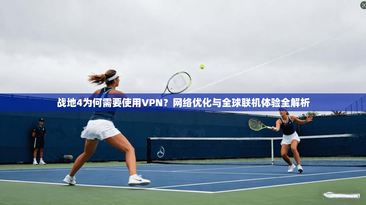 战地4为何需要使用VPN？网络优化与全球联机体验全解析