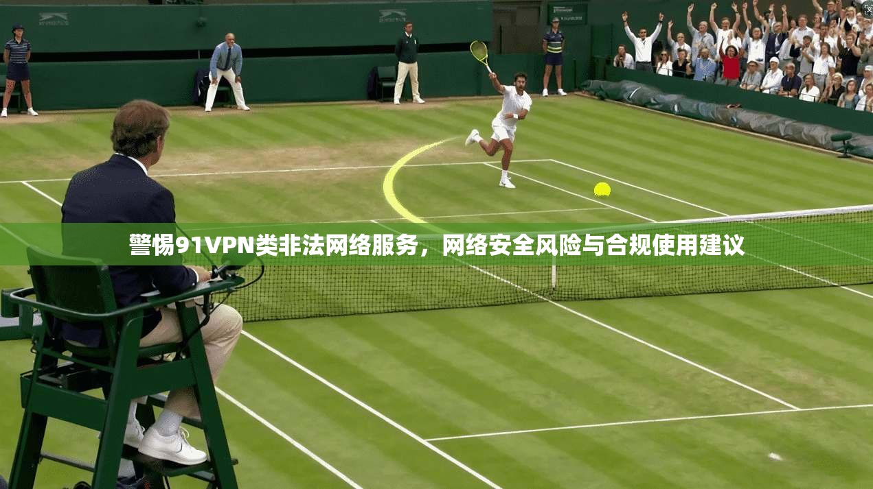 警惕91VPN类非法网络服务，网络安全风险与合规使用建议