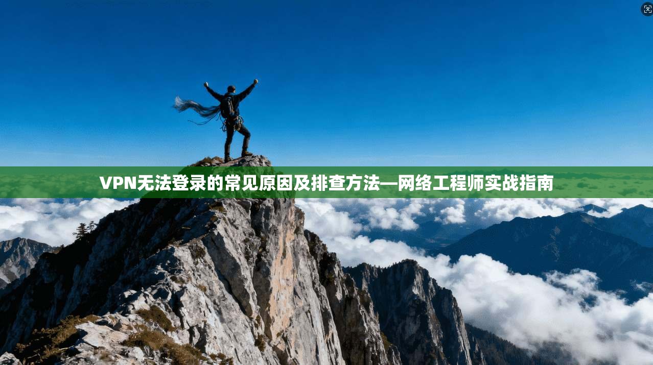 VPN无法登录的常见原因及排查方法—网络工程师实战指南