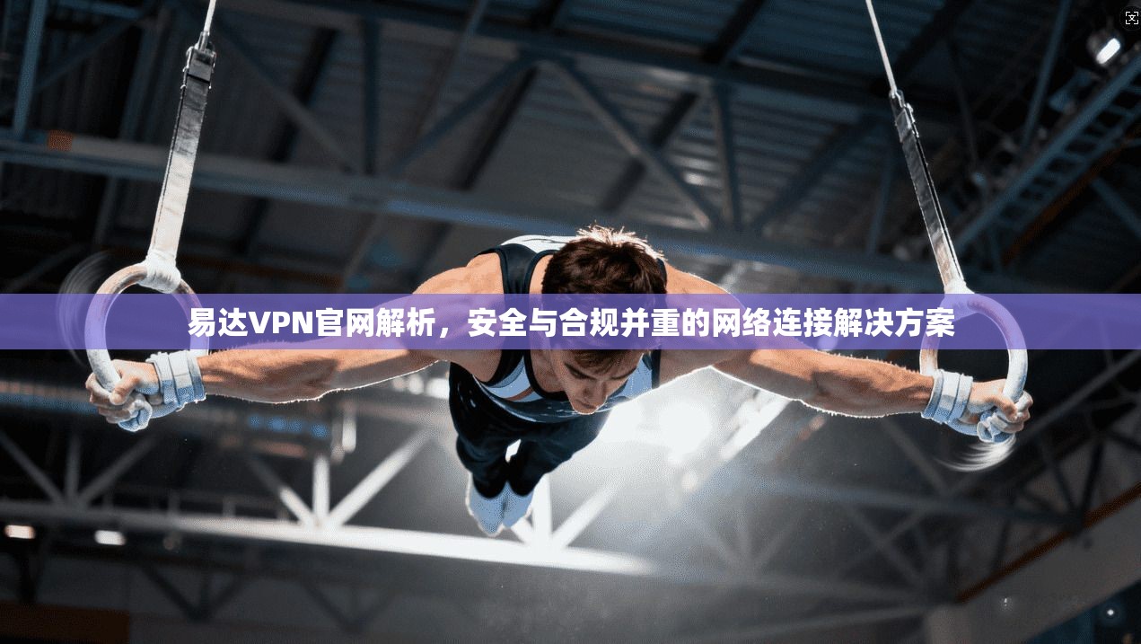 易达VPN官网解析，安全与合规并重的网络连接解决方案