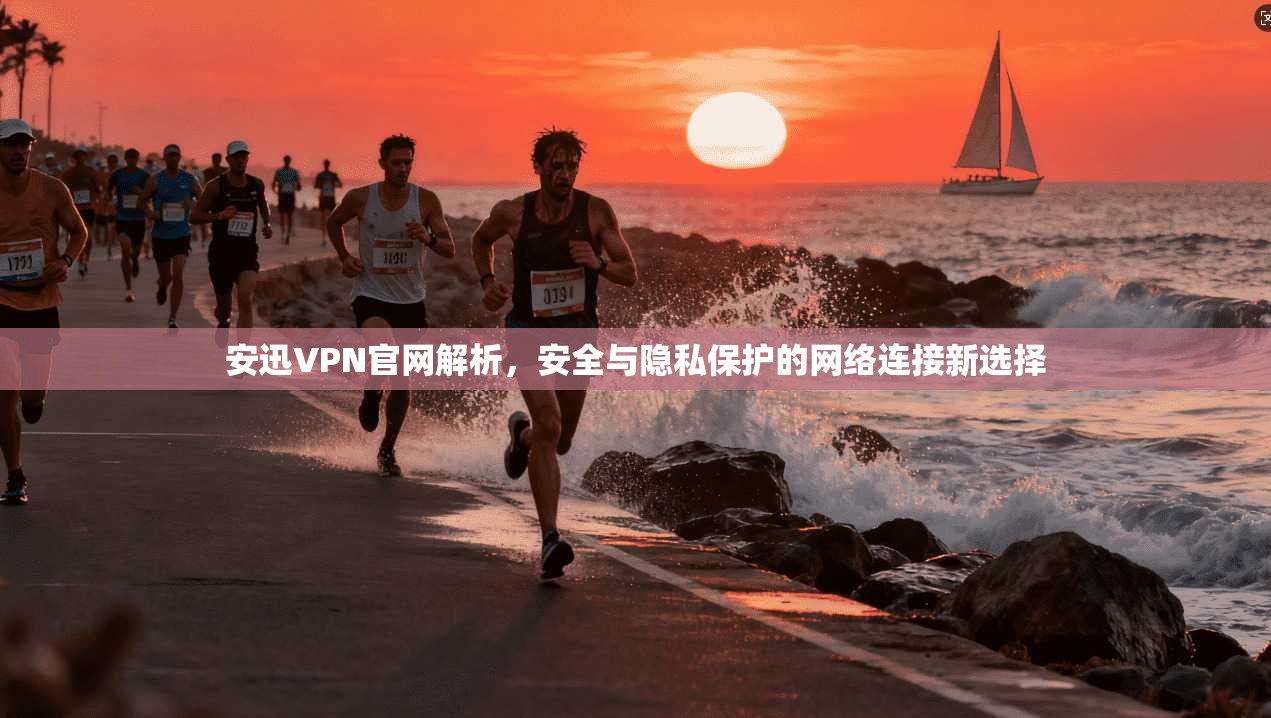 安迅VPN官网解析，安全与隐私保护的网络连接新选择