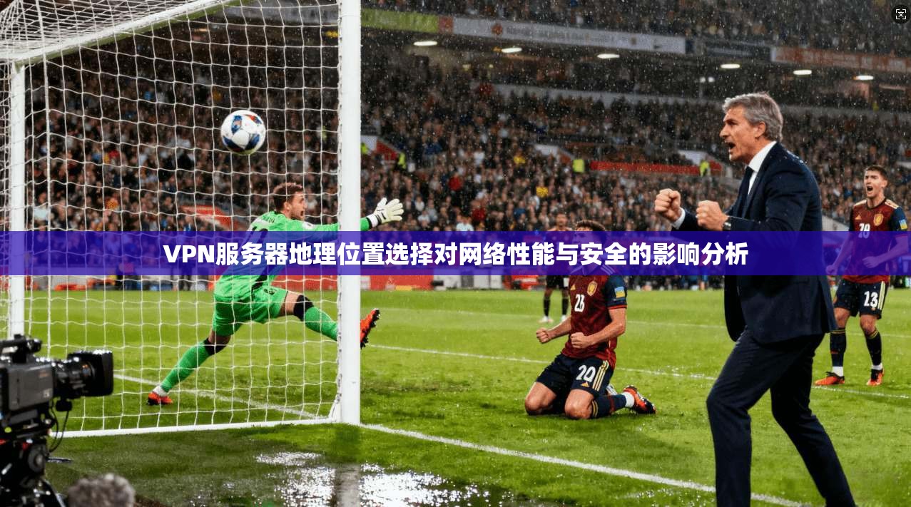 VPN服务器地理位置选择对网络性能与安全的影响分析