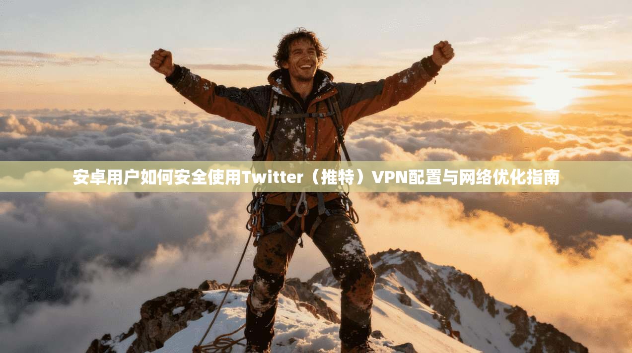 安卓用户如何安全使用Twitter（推特）VPN配置与网络优化指南