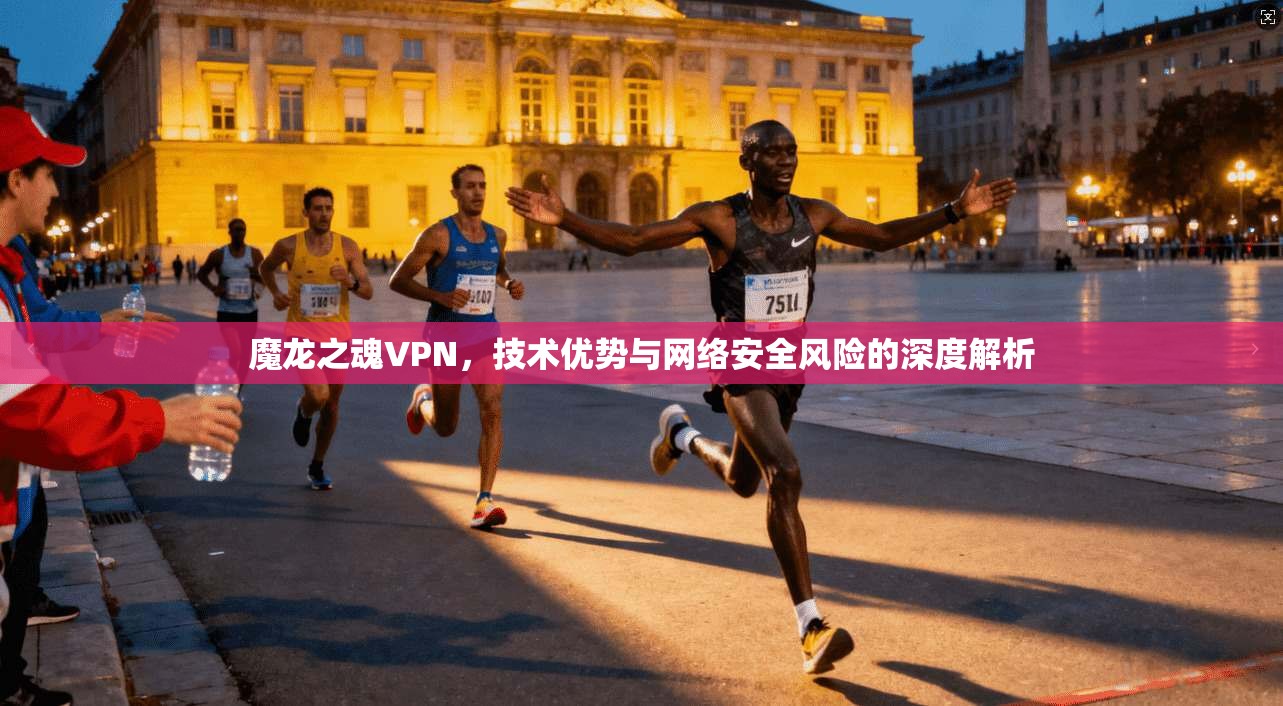 魔龙之魂VPN，技术优势与网络安全风险的深度解析