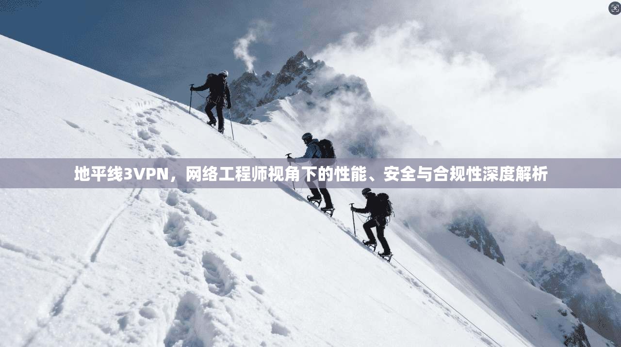 地平线3VPN，网络工程师视角下的性能、安全与合规性深度解析