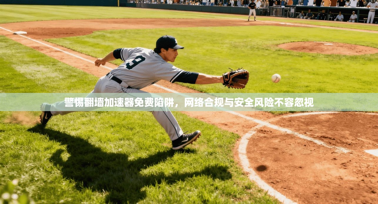 警惕翻墙加速器免费陷阱，网络合规与安全风险不容忽视