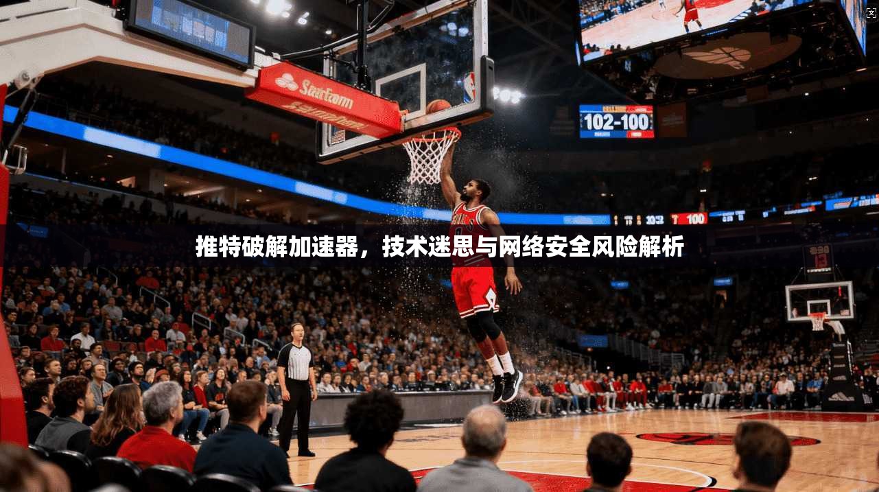 推特破解加速器，技术迷思与网络安全风险解析