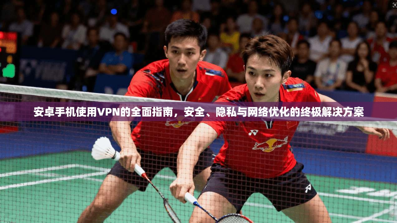 安卓手机使用VPN的全面指南，安全、隐私与网络优化的终极解决方案