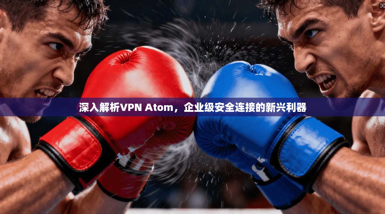 深入解析VPN Atom，企业级安全连接的新兴利器