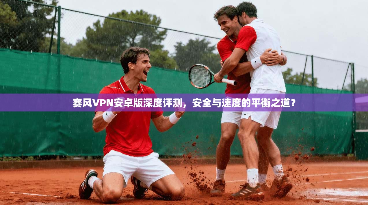 赛风VPN安卓版深度评测，安全与速度的平衡之道？
