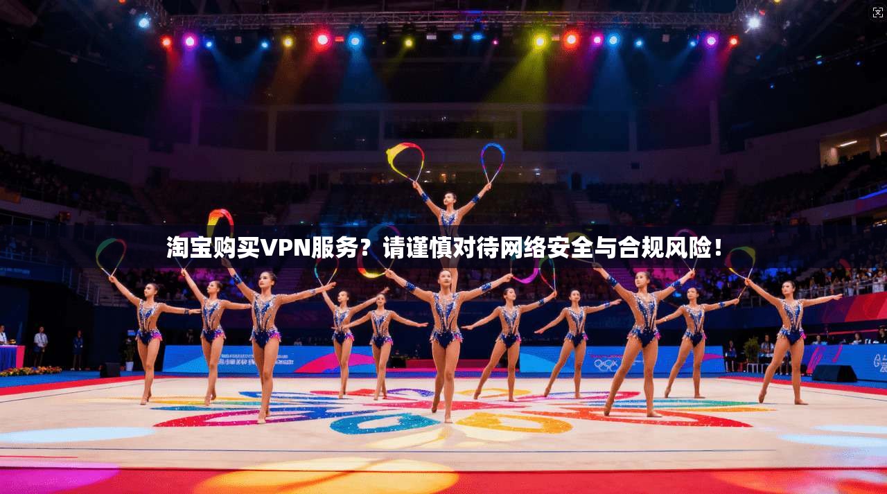淘宝购买VPN服务？请谨慎对待网络安全与合规风险！