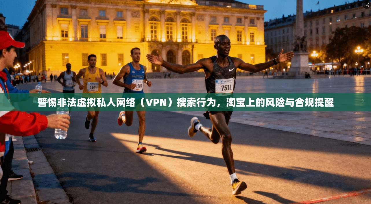 警惕非法虚拟私人网络（VPN）搜索行为，淘宝上的风险与合规提醒