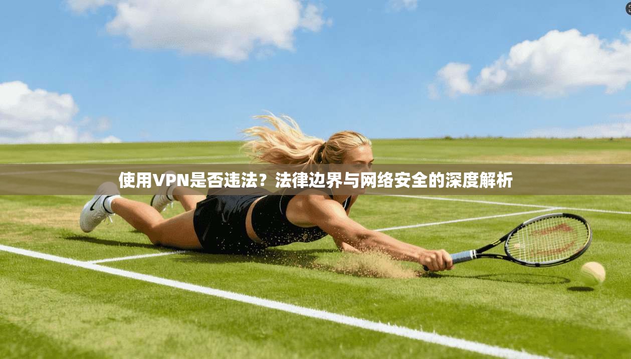 使用VPN是否违法？法律边界与网络安全的深度解析