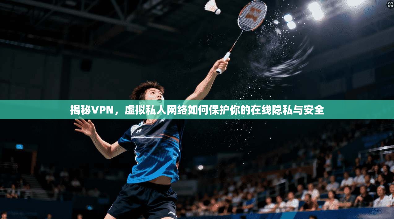 揭秘VPN，虚拟私人网络如何保护你的在线隐私与安全