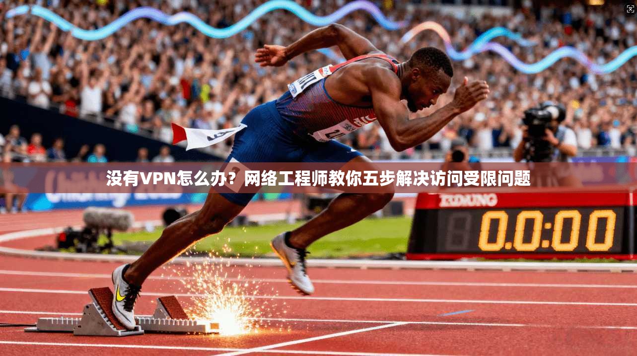 没有VPN怎么办？网络工程师教你五步解决访问受限问题