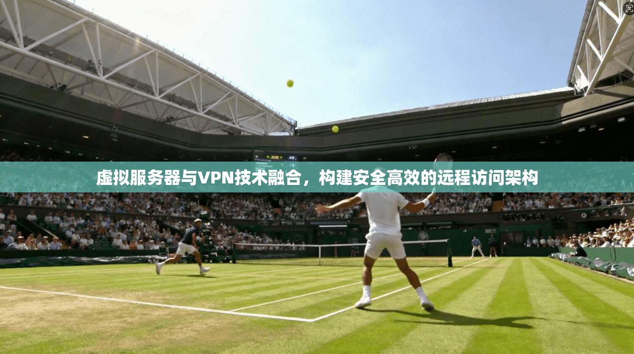 虚拟服务器与VPN技术融合，构建安全高效的远程访问架构