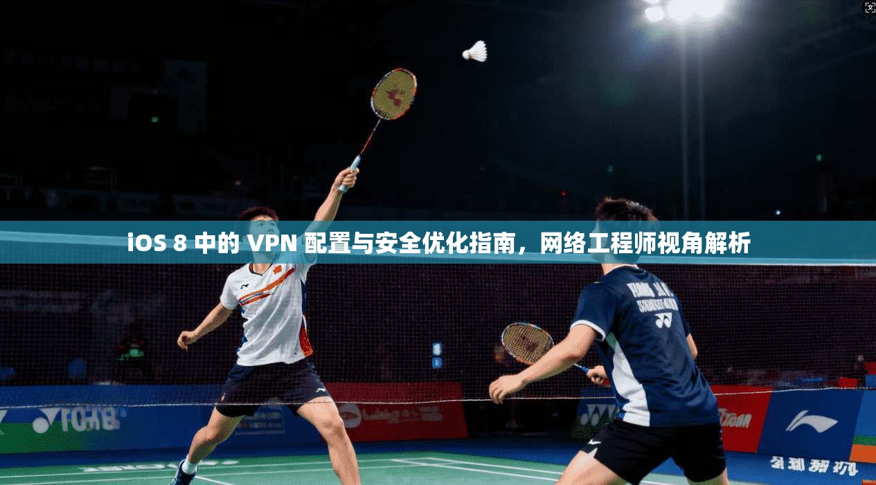 iOS 8 中的 VPN 配置与安全优化指南，网络工程师视角解析