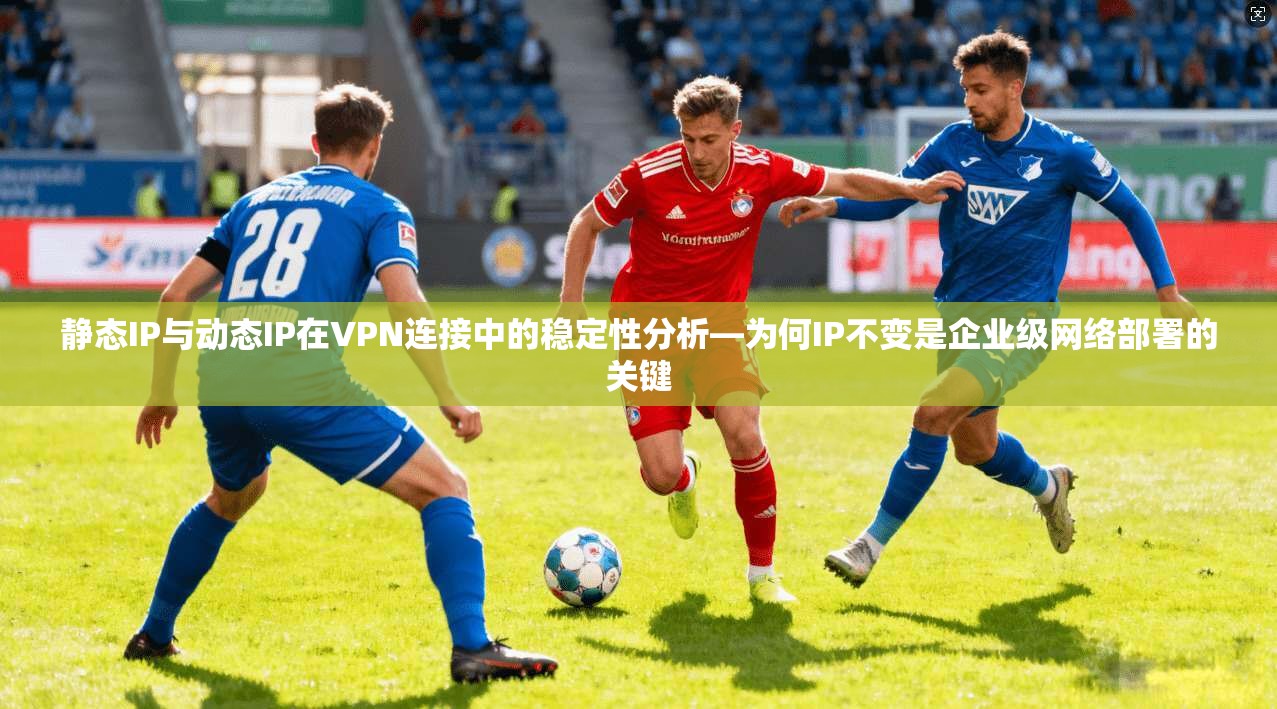 静态IP与动态IP在VPN连接中的稳定性分析—为何IP不变是企业级网络部署的关键
