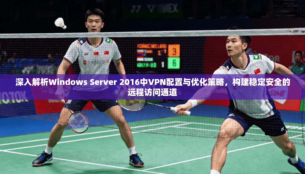 深入解析Windows Server 2016中VPN配置与优化策略，构建稳定安全的远程访问通道