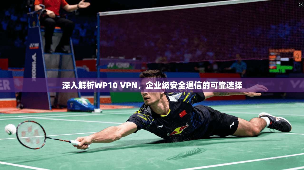 深入解析WP10 VPN，企业级安全通信的可靠选择