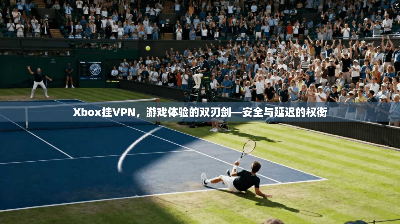 Xbox挂VPN，游戏体验的双刃剑—安全与延迟的权衡