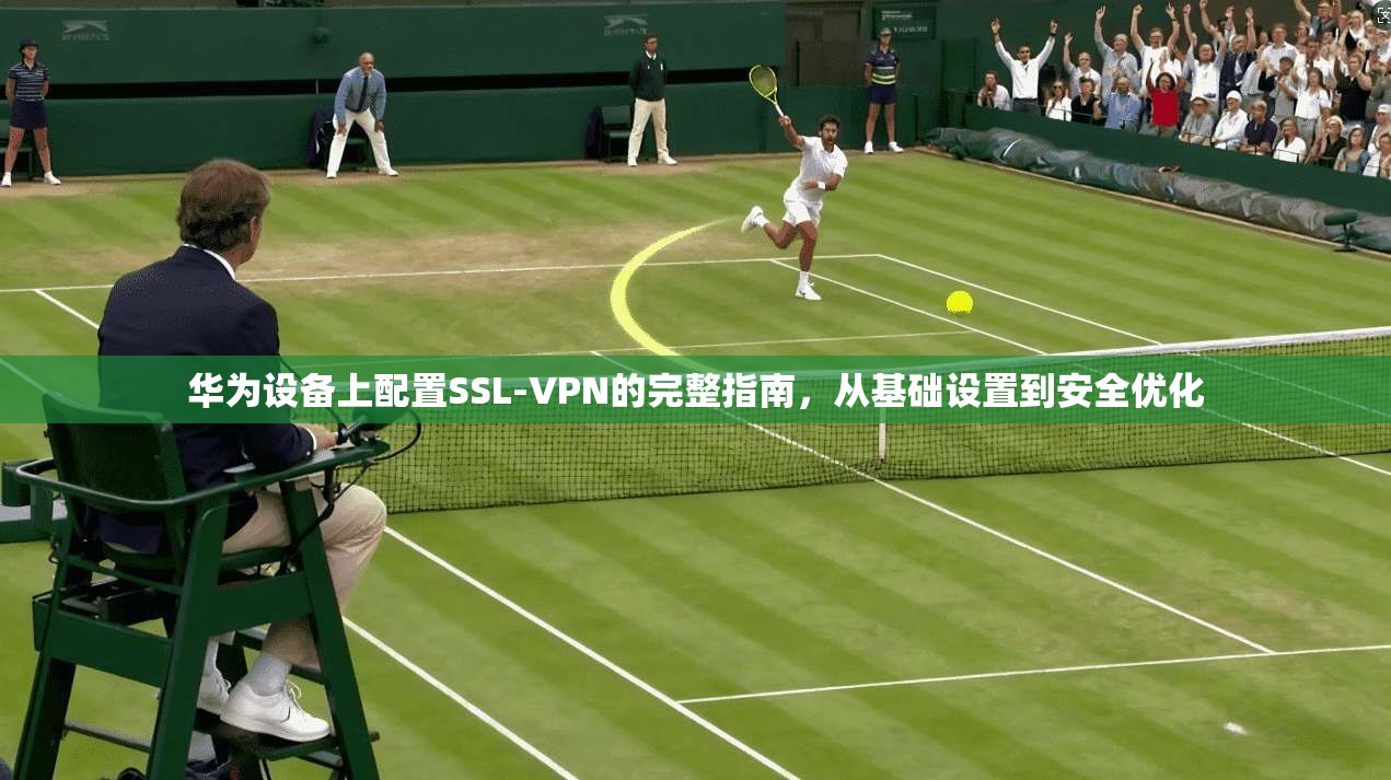 华为设备上配置SSL-VPN的完整指南，从基础设置到安全优化