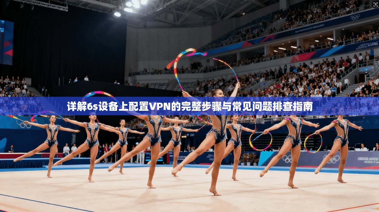 详解6s设备上配置VPN的完整步骤与常见问题排查指南