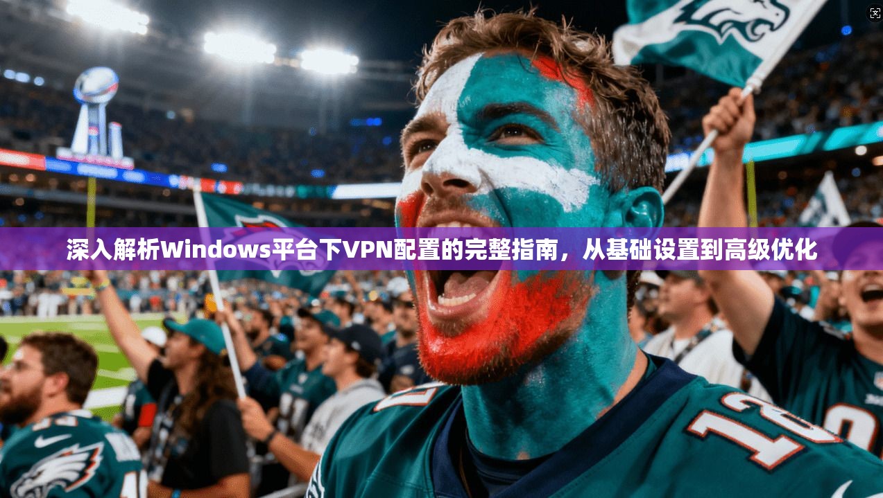 深入解析Windows平台下VPN配置的完整指南，从基础设置到高级优化