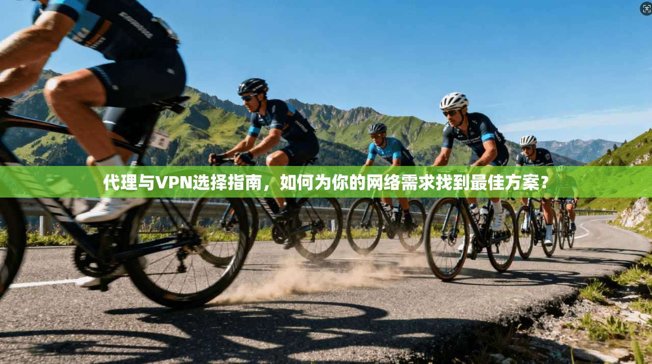 代理与VPN选择指南，如何为你的网络需求找到最佳方案？
