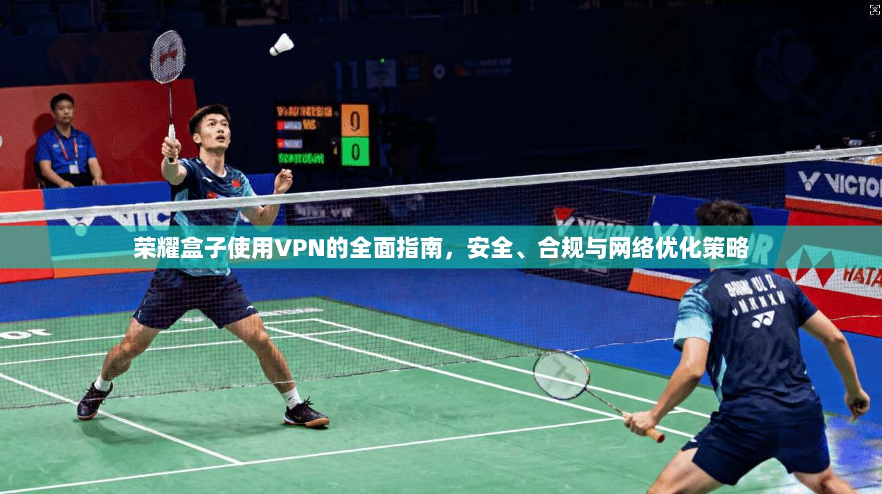 荣耀盒子使用VPN的全面指南，安全、合规与网络优化策略