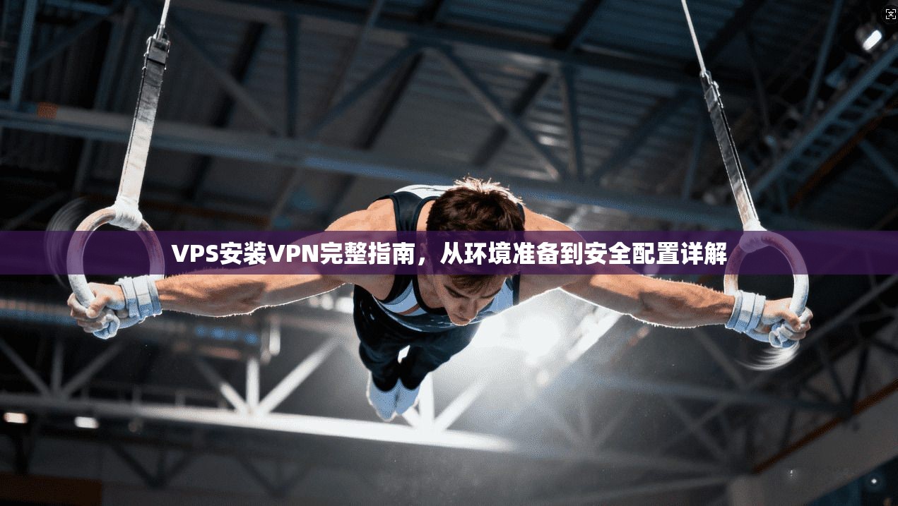 VPS安装VPN完整指南，从环境准备到安全配置详解