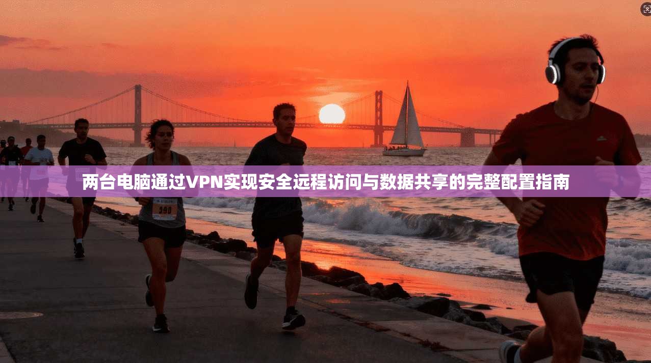 两台电脑通过VPN实现安全远程访问与数据共享的完整配置指南