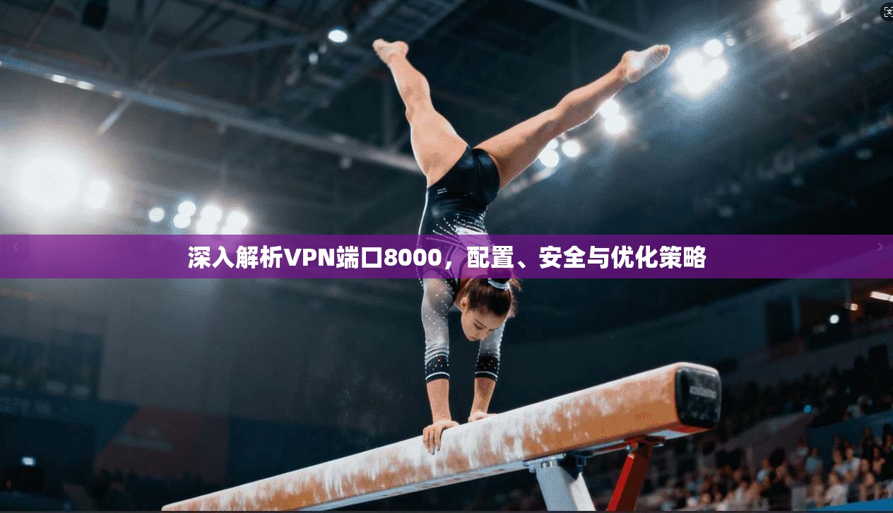 深入解析VPN端口8000，配置、安全与优化策略
