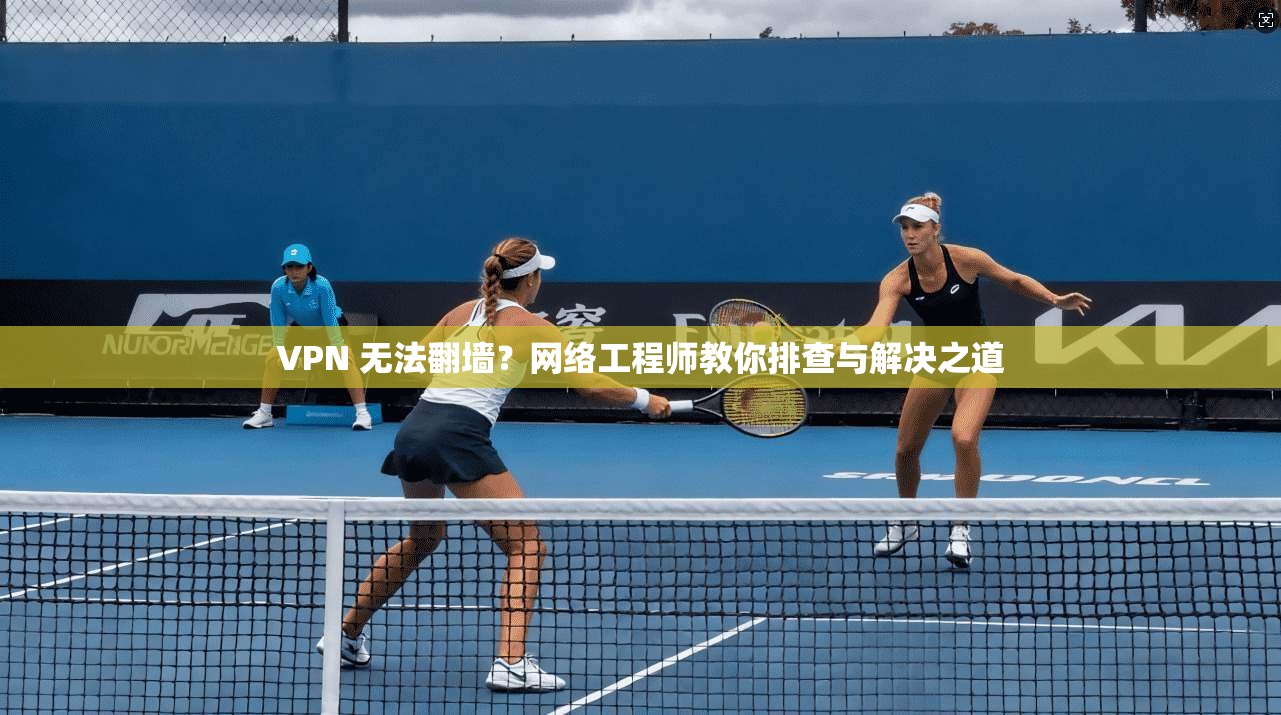 VPN 无法翻墙？网络工程师教你排查与解决之道