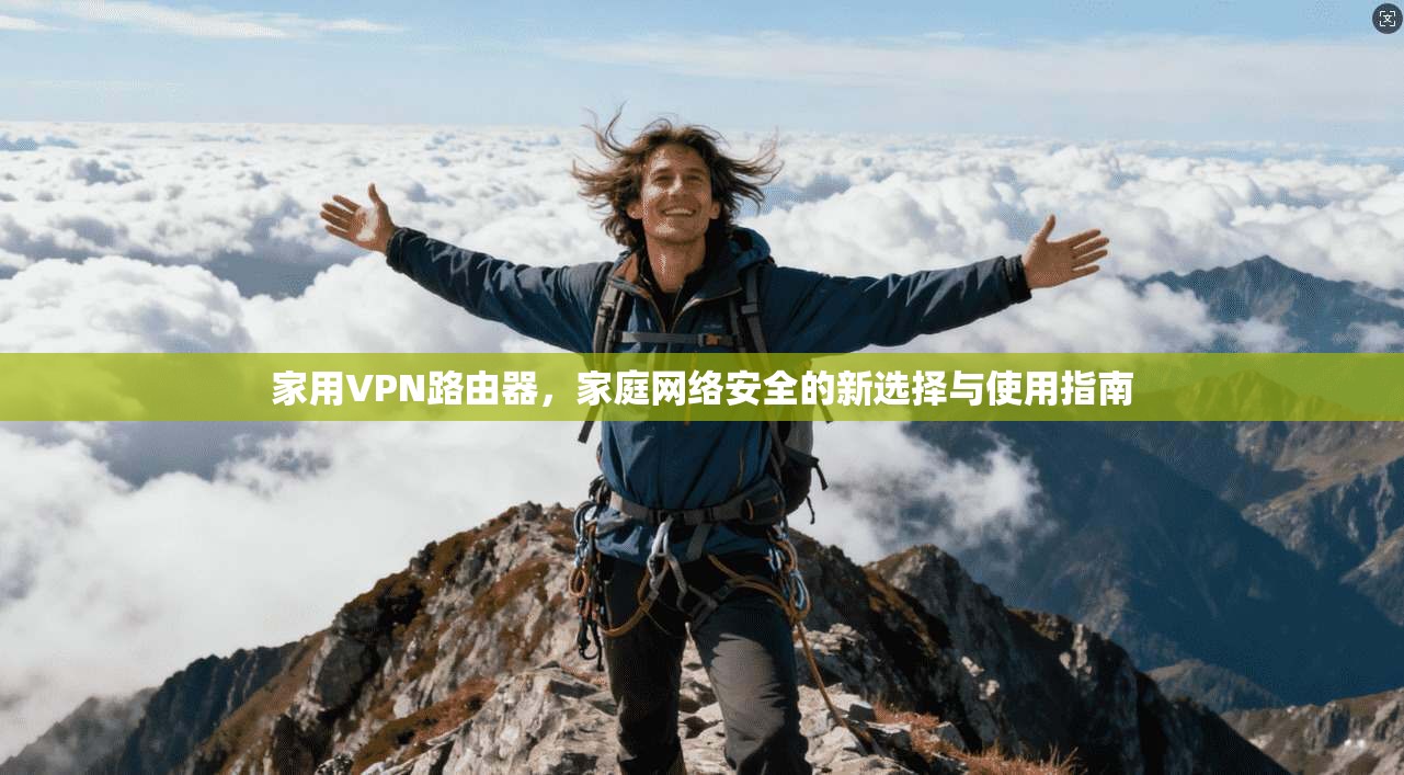 家用VPN路由器，家庭网络安全的新选择与使用指南