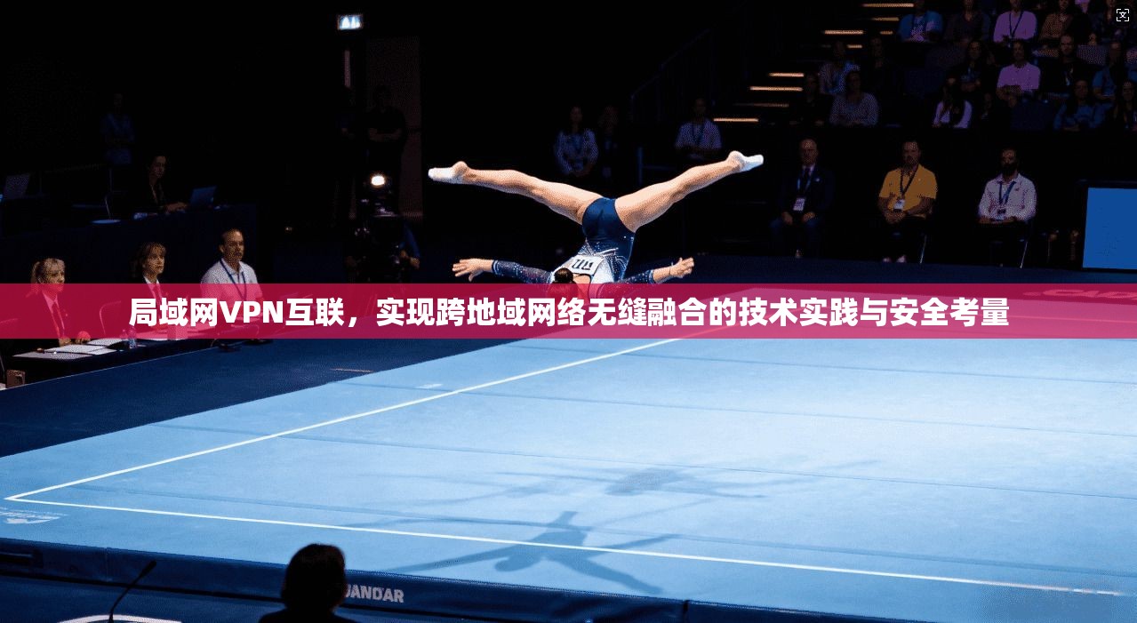 局域网VPN互联，实现跨地域网络无缝融合的技术实践与安全考量