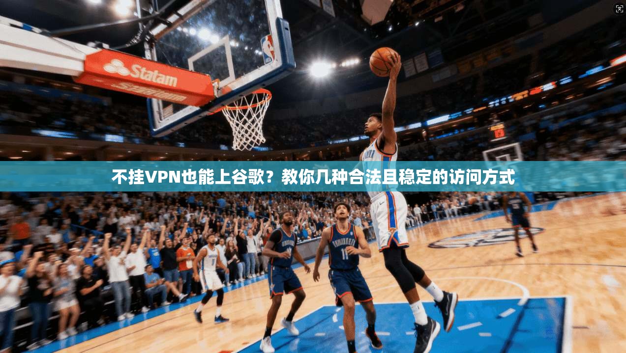 不挂VPN也能上谷歌？教你几种合法且稳定的访问方式