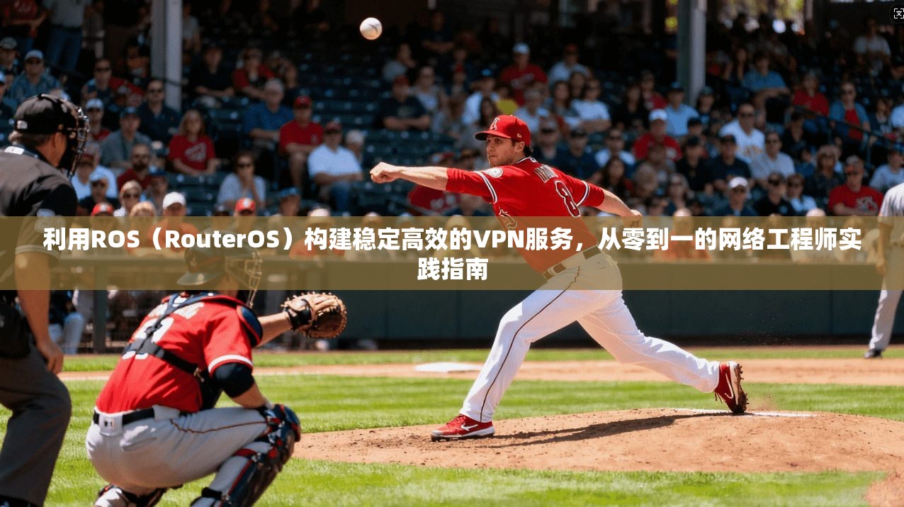 利用ROS（RouterOS）构建稳定高效的VPN服务，从零到一的网络工程师实践指南
